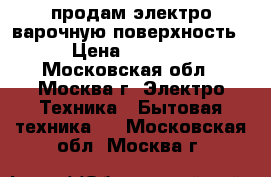 продам электро варочную поверхность › Цена ­ 1 800 - Московская обл., Москва г. Электро-Техника » Бытовая техника   . Московская обл.,Москва г.